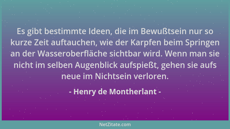 Henry de Montherlant - Es gibt bestimmte Ideen, die im Bewußtsein nur so kurze Zeit auftauchen, wie der Karpfen beim Spring...