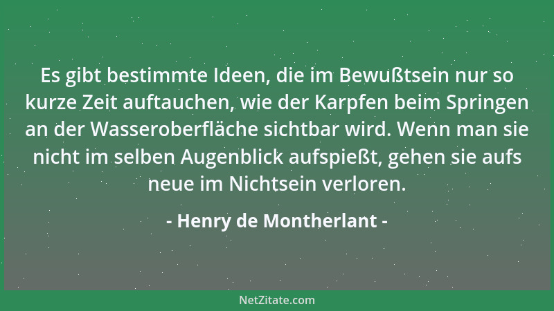 Henry de Montherlant - Es gibt bestimmte Ideen, die im Bewußtsein nur so kurze Zeit auftauchen, wie der Karpfen beim Spring...