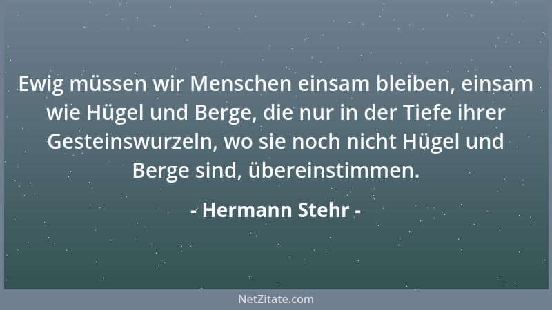 Hermann Stehr - Ewig müssen wir Menschen einsam bleiben, einsam wie Hügel und Berge, die nur in der Tiefe ihrer Gesteinswur...