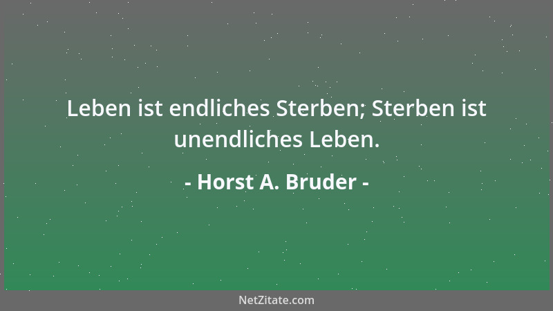 Horst A. Bruder - Leben ist endliches Sterben; Sterben ist unendliches Leben....