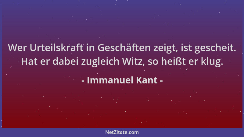 Immanuel Kant - Wer Urteilskraft in Geschäften zeigt, ist gescheit. Hat er dabei zugleich Witz, so heißt er klug....