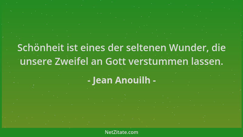 Jean Anouilh - Schönheit ist eines der seltenen Wunder, die unsere Zweifel an Gott verstummen lassen....