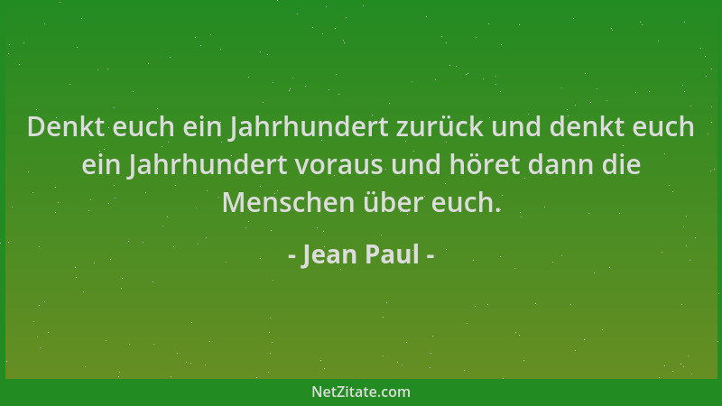 Jean Paul - Denkt euch ein Jahrhundert zurück und denkt euch ein Jahrhundert voraus und höret dann die Menschen über euch....