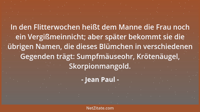Jean Paul - In den Flitterwochen heißt dem Manne die Frau noch ein Vergißmeinnicht; aber später bekommt sie die übrigen Nam...