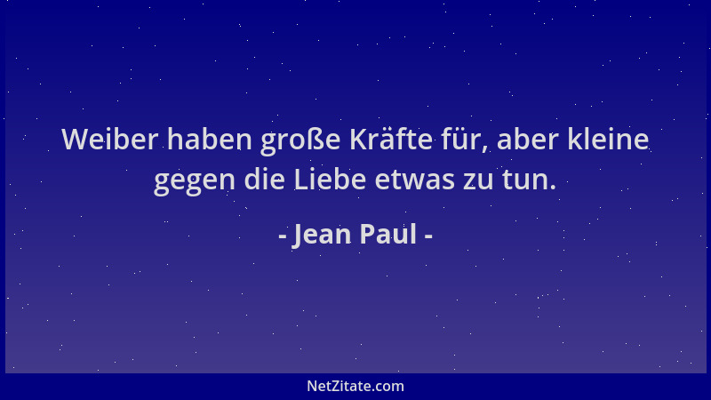 Jean Paul - Weiber haben große Kräfte für, aber kleine gegen die Liebe etwas zu tun....