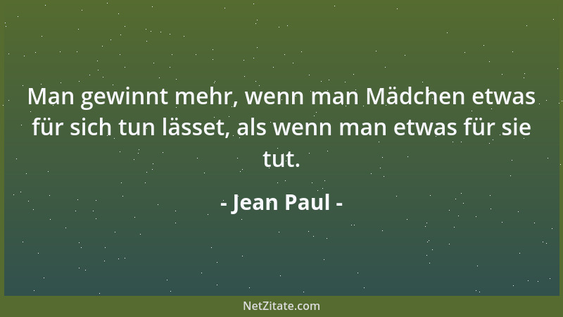 Jean Paul - Man gewinnt mehr, wenn man Mädchen etwas für sich tun lässet, als wenn man etwas für sie tut....