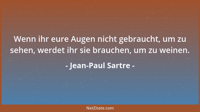 Jean-Paul Sartre - Wenn ihr eure Augen nicht gebraucht, um zu sehen, werdet ihr sie brauchen, um zu weinen....
