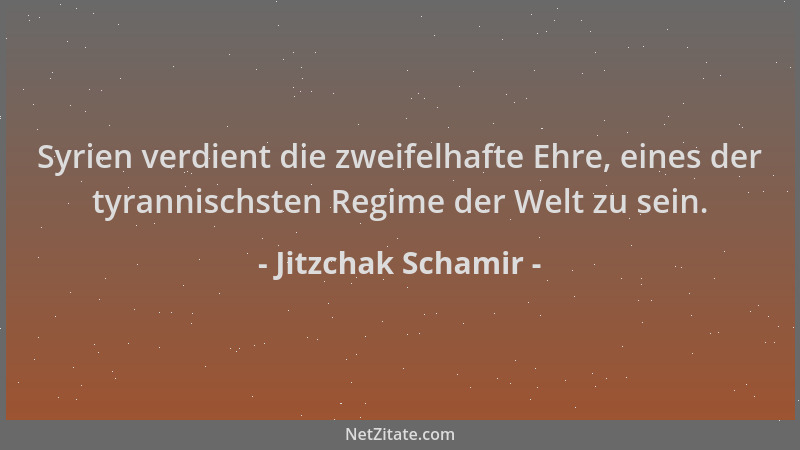 Jitzchak Schamir - Syrien verdient die zweifelhafte Ehre, eines der tyrannischsten Regime der Welt zu sein....