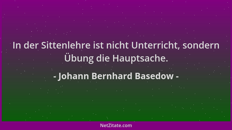 Johann Bernhard Basedow - In der Sittenlehre ist nicht Unterricht, sondern Übung die Hauptsache....