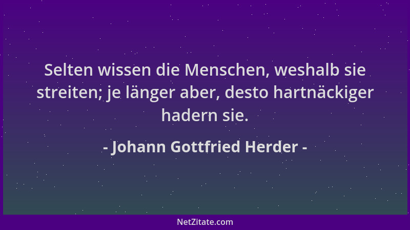 Johann Gottfried Herder - Selten wissen die Menschen, weshalb sie streiten; je länger aber, desto hartnäckiger hadern sie....