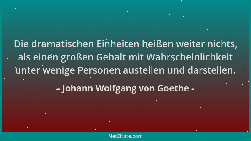 Johann Wolfgang von Goethe - Die dramatischen Einheiten heißen weiter nichts, als einen großen Gehalt mit Wahrscheinlichkei...