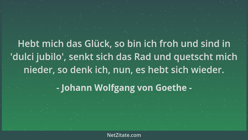 Johann Wolfgang von Goethe - Hebt mich das Glück, so bin ich froh und sind in  'dulci jubilo ', senkt sich das Rad und quetsc...