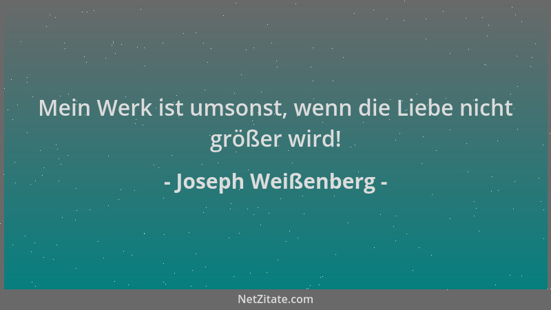 Joseph Weißenberg - Mein Werk ist umsonst, wenn die Liebe nicht größer wird!...