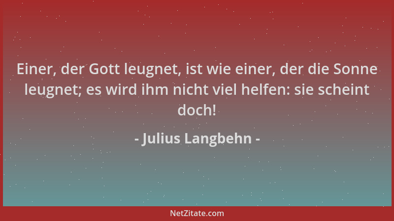 Julius Langbehn - Einer, der Gott leugnet, ist wie einer, der die Sonne leugnet; es wird ihm nicht viel helfen: sie scheint...