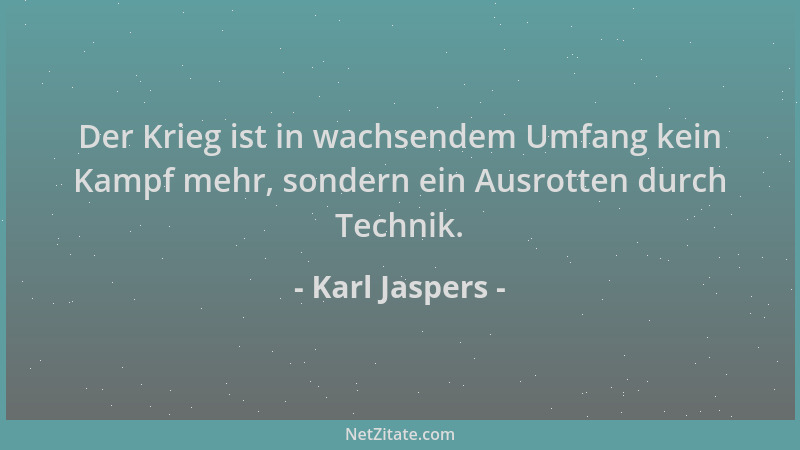 Karl Jaspers - Der Krieg ist in wachsendem Umfang kein Kampf mehr, sondern ein Ausrotten durch Technik....