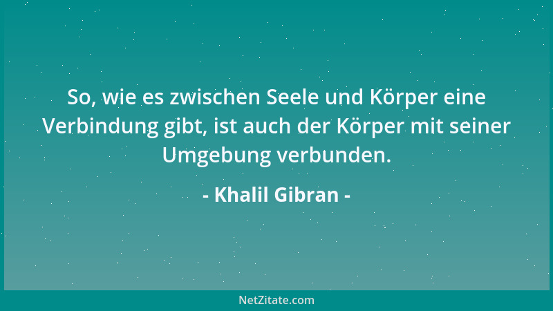 Khalil Gibran - So, wie es zwischen Seele und Körper eine Verbindung gibt, ist auch der Körper mit seiner Umgebung verbunde...