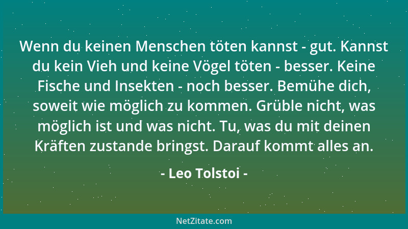 Leo Tolstoi - Wenn du keinen Menschen töten kannst - gut. Kannst du kein Vieh und keine Vögel töten - besser. Keine Fische...