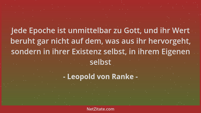 Leopold von Ranke - Jede Epoche ist unmittelbar zu Gott, und ihr Wert beruht gar nicht auf dem, was aus ihr hervorgeht, son...