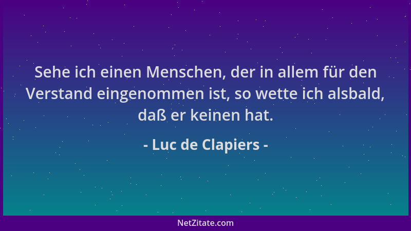Luc de Clapiers - Sehe ich einen Menschen, der in allem für den Verstand eingenommen ist, so wette ich alsbald, daß er kein...
