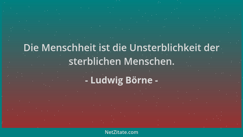 Ludwig Börne - Die Menschheit ist die Unsterblichkeit der sterblichen Menschen....