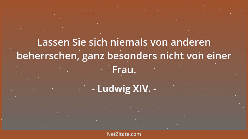 Ludwig XIV. - Lassen Sie sich niemals von anderen beherrschen, ganz besonders nicht von einer Frau....