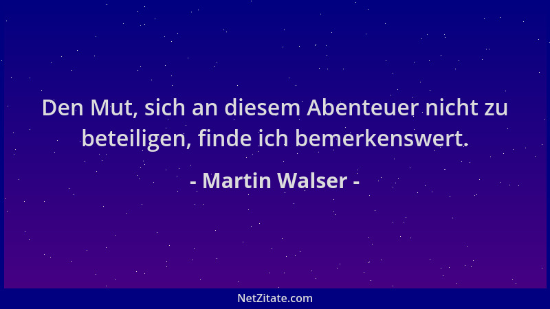 Martin Walser - Den Mut, sich an diesem Abenteuer nicht zu beteiligen, finde ich bemerkenswert....