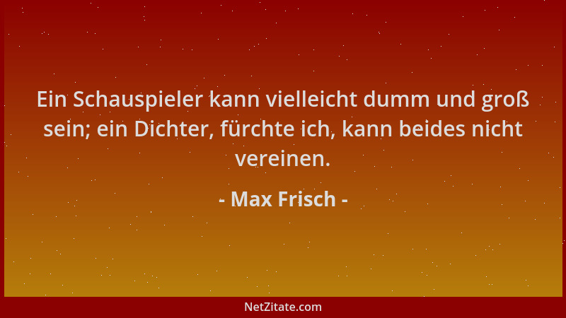 Max Frisch - Ein Schauspieler kann vielleicht dumm und groß sein; ein Dichter, fürchte ich, kann beides nicht vereinen....