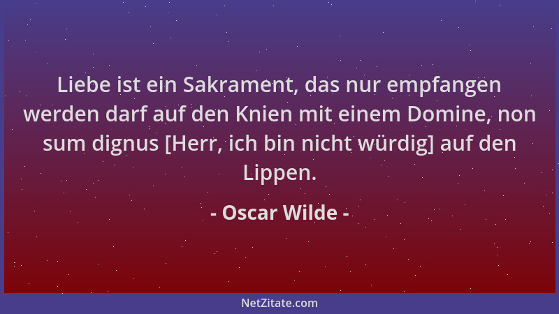 Oscar Wilde - Liebe ist ein Sakrament, das nur empfangen werden darf auf den Knien mit einem Domine, non sum dignus [Herr,...
