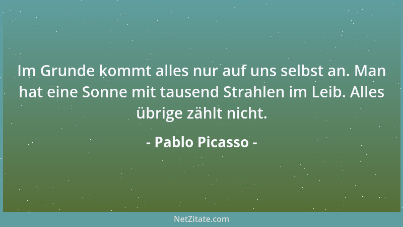 Pablo Picasso - Im Grunde kommt alles nur auf uns selbst an. Man hat eine Sonne mit tausend Strahlen im Leib. Alles übrige...