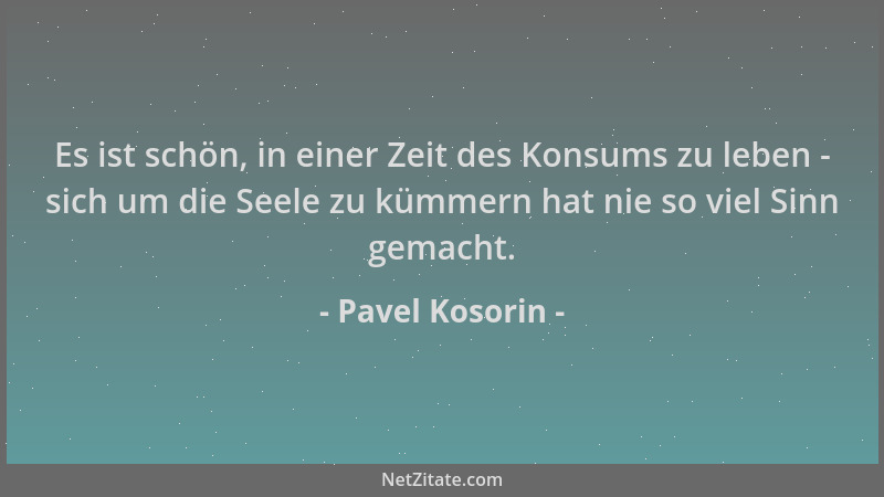 Pavel Kosorin - Es ist schön, in einer Zeit des Konsums zu leben - sich um die Seele zu kümmern hat nie so viel Sinn gemach...
