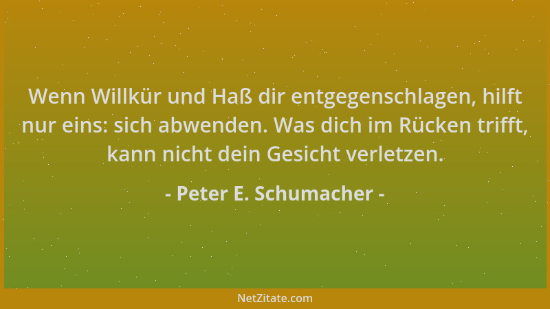 Peter E. Schumacher - Wenn Willkür und Haß dir entgegenschlagen, hilft nur eins: sich abwenden. Was dich im Rücken trifft,...