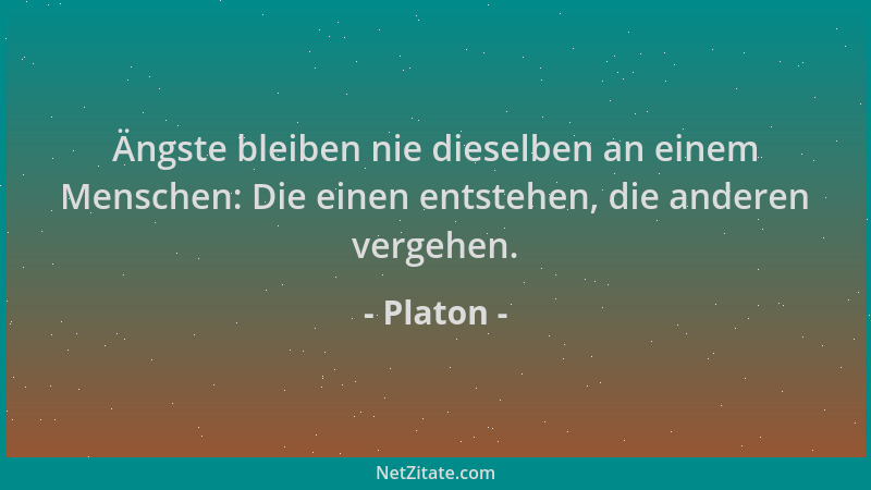 Platon - Ängste bleiben nie dieselben an einem Menschen: Die einen entstehen, die anderen vergehen....