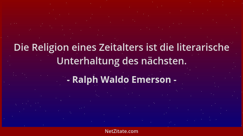Ralph Waldo Emerson - Die Religion eines Zeitalters ist die literarische Unterhaltung des nächsten....