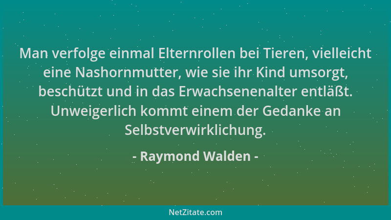 Raymond Walden - Man verfolge einmal Elternrollen bei Tieren, vielleicht eine Nashornmutter, wie sie ihr Kind umsorgt, besc...