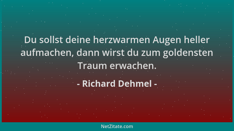 Richard Dehmel - Du sollst deine herzwarmen Augen heller aufmachen, dann wirst du zum goldensten Traum erwachen....