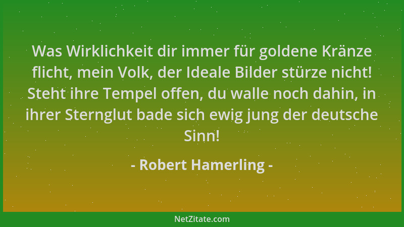 Robert Hamerling - Was Wirklichkeit dir immer für goldene Kränze flicht, mein Volk, der Ideale Bilder stürze nicht! Steht i...