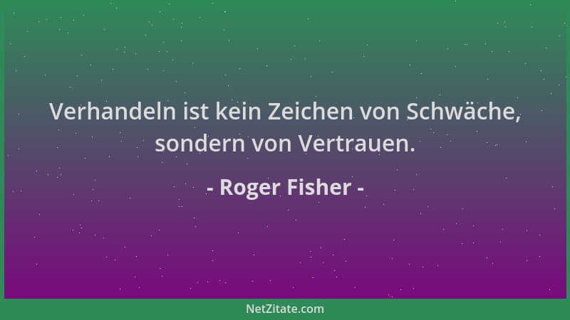 Roger Fisher - Verhandeln ist kein Zeichen von Schwäche, sondern von Vertrauen....