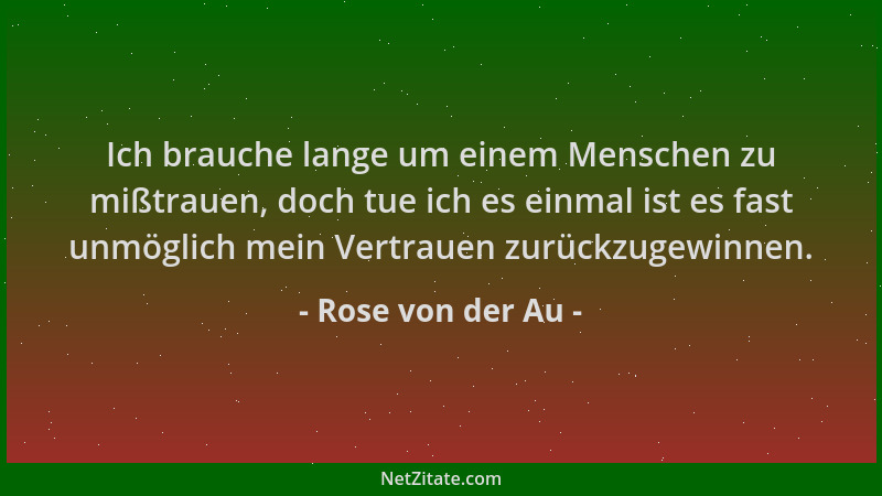 Rose von der Au - Ich brauche lange um einem Menschen zu mißtrauen, doch tue ich es einmal ist es fast unmöglich mein Vertr...