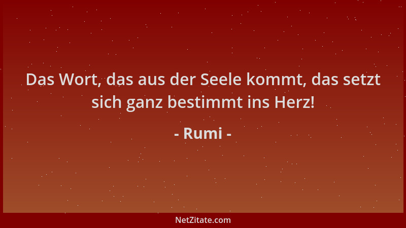 Rumi - Das Wort, das aus der Seele kommt, das setzt sich ganz bestimmt ins Herz!...