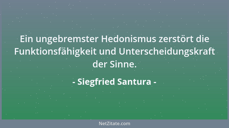 Siegfried Santura - Ein ungebremster Hedonismus zerstört die Funktionsfähigkeit und Unterscheidungskraft der Sinne....