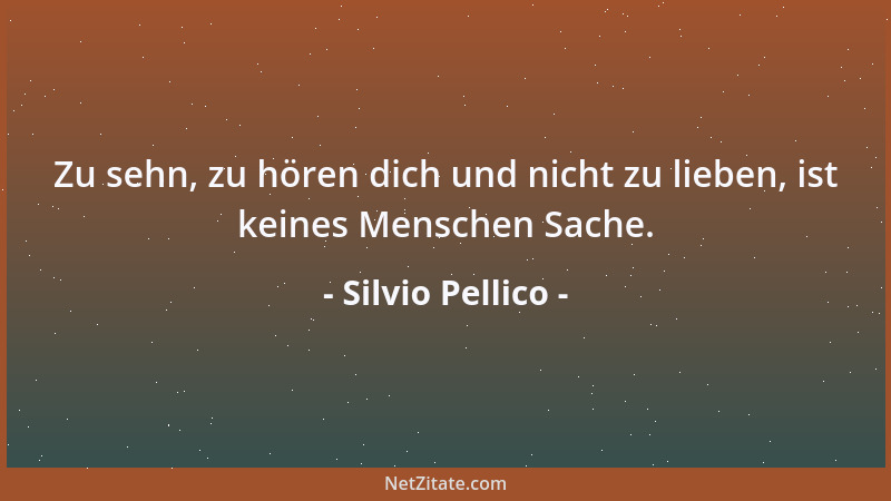 Silvio Pellico - Zu sehn, zu hören dich und nicht zu lieben, ist keines Menschen Sache....