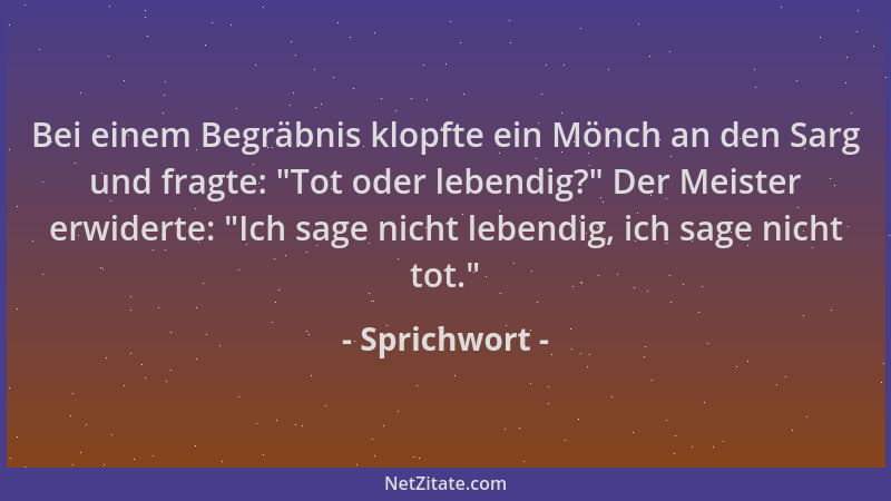 Sprichwort - Bei einem Begräbnis klopfte ein Mönch an den Sarg und fragte:  "Tot oder lebendig? " Der Meister erwiderte:  "Ich...