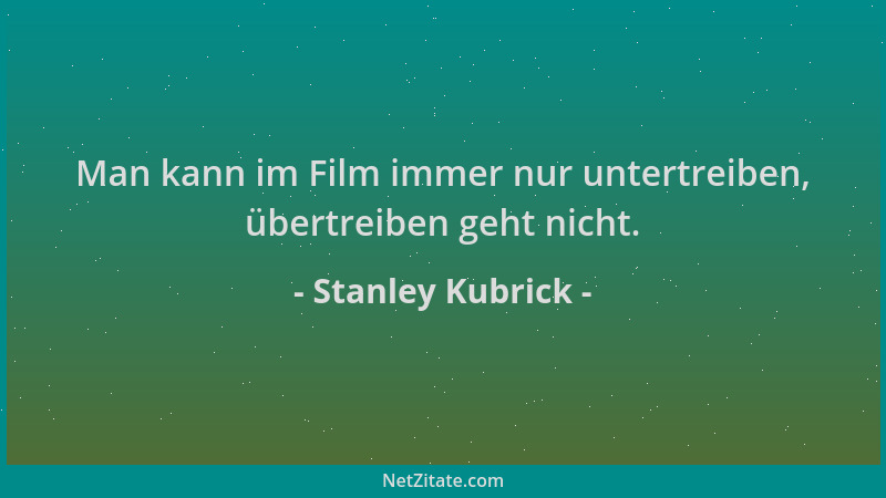 Stanley Kubrick - Man kann im Film immer nur untertreiben, übertreiben geht nicht....