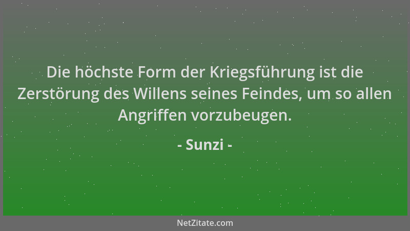 Sunzi - Die höchste Form der Kriegsführung ist die Zerstörung des Willens seines Feindes, um so allen Angriffen vorzubeugen...