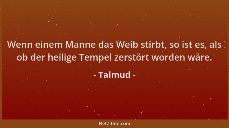 Talmud - Wenn einem Manne das Weib stirbt, so ist es, als ob der heilige Tempel zerstört worden wäre....