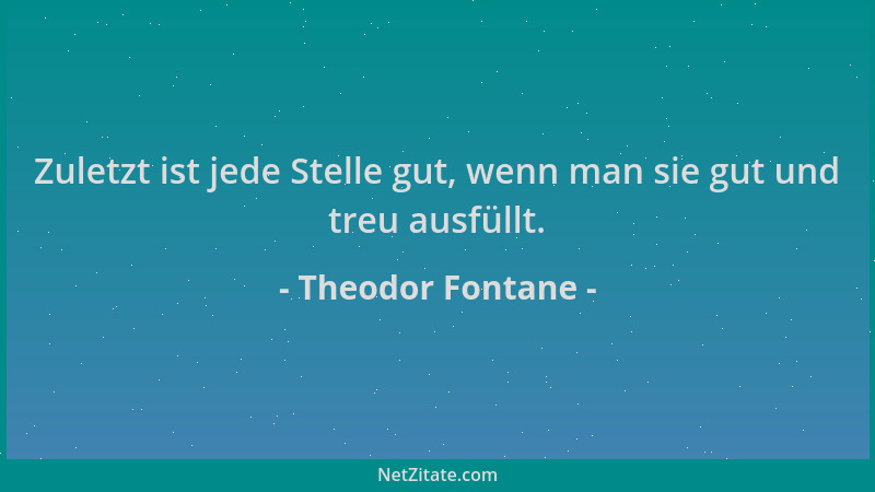 Theodor Fontane - Zuletzt ist jede Stelle gut, wenn man sie gut und treu ausfüllt....