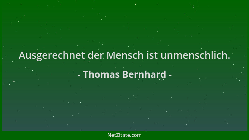 Thomas Bernhard - Ausgerechnet der Mensch ist unmenschlich....