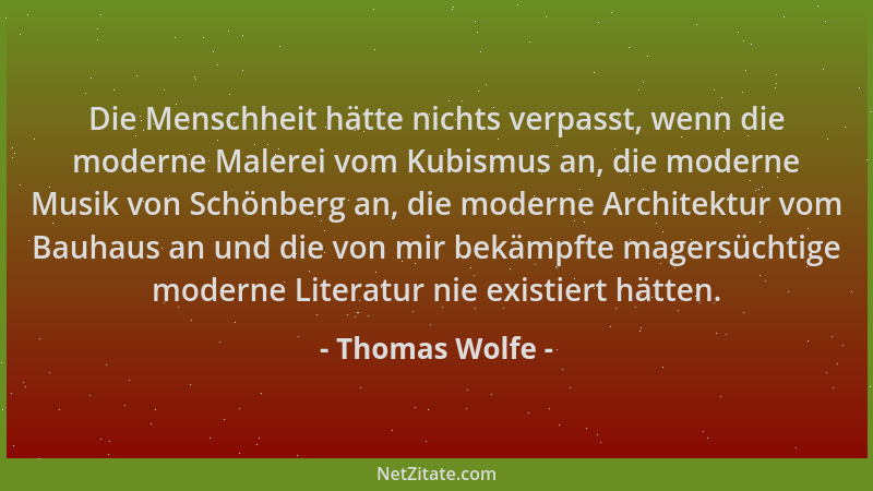 Thomas Wolfe - Die Menschheit hätte nichts verpasst, wenn die moderne Malerei vom Kubismus an, die moderne Musik von Schönb...