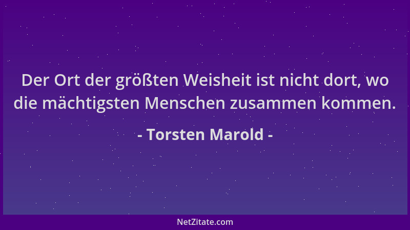 Torsten Marold - Der Ort der größten Weisheit ist nicht dort, wo die mächtigsten Menschen zusammen kommen....