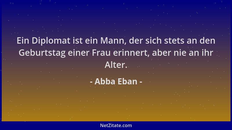 Abba Eban - Ein Diplomat ist ein Mann, der sich stets an den Geburtstag einer Frau erinnert, aber nie an ihr Alter....